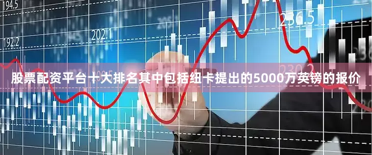 股票配资平台十大排名其中包括纽卡提出的5000万英镑的报价