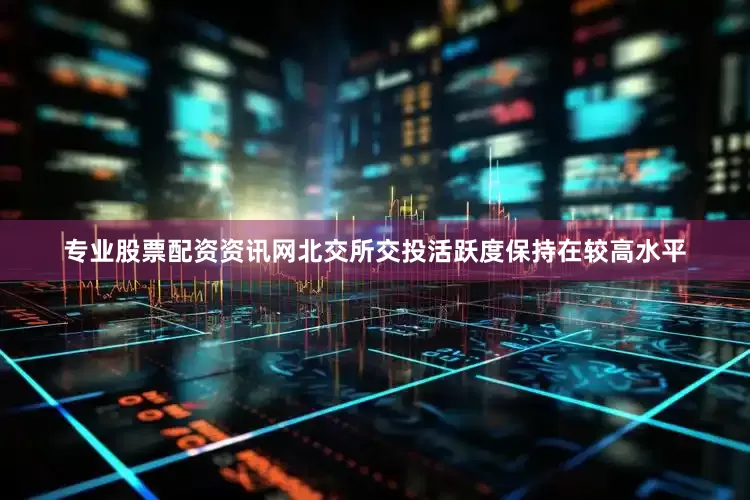 专业股票配资资讯网北交所交投活跃度保持在较高水平