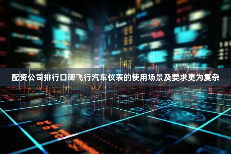 配资公司排行口碑飞行汽车仪表的使用场景及要求更为复杂