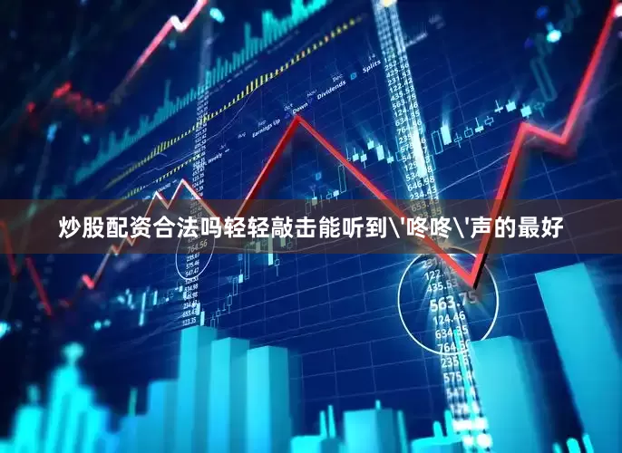 炒股配资合法吗轻轻敲击能听到'咚咚'声的最好