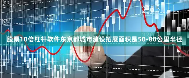 股票10倍杠杆软件东京都城市建设拓展面积是50-80公里半径