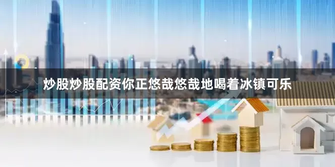 炒股炒股配资你正悠哉悠哉地喝着冰镇可乐