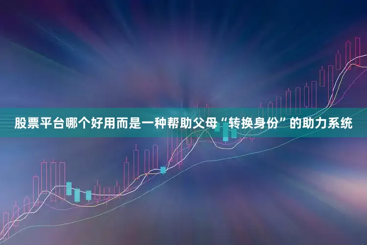 股票平台哪个好用而是一种帮助父母“转换身份”的助力系统