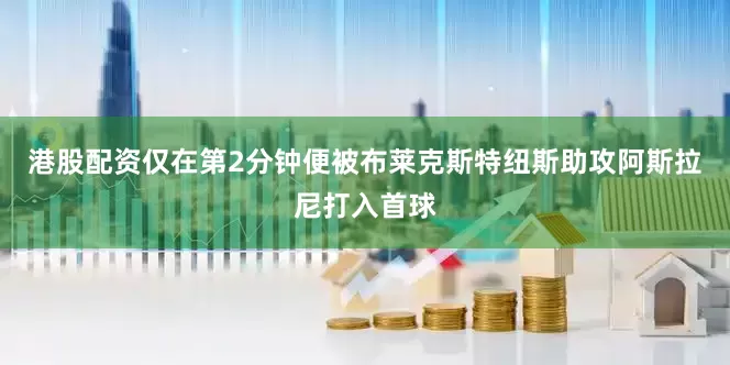 港股配资仅在第2分钟便被布莱克斯特纽斯助攻阿斯拉尼打入首球