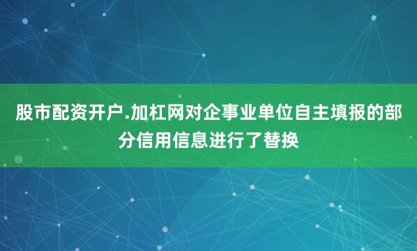 股市配资开户.加杠网对企事业单位自主填报的部分信用信息进行了替换