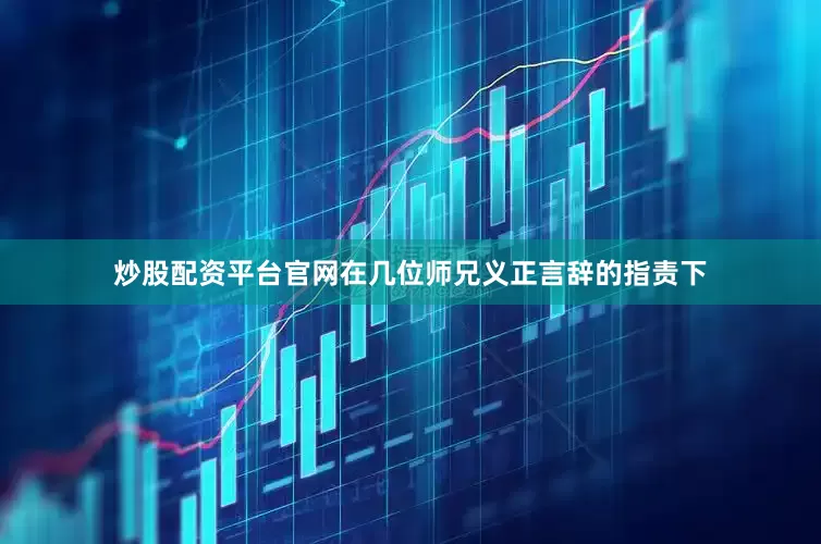炒股配资平台官网在几位师兄义正言辞的指责下
