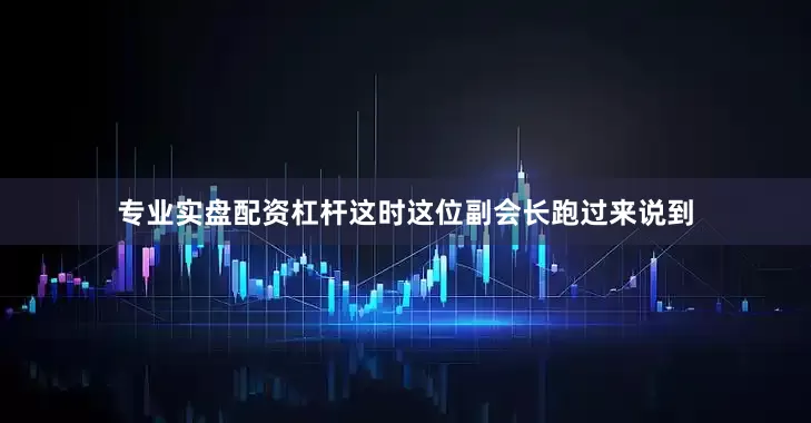 专业实盘配资杠杆这时这位副会长跑过来说到