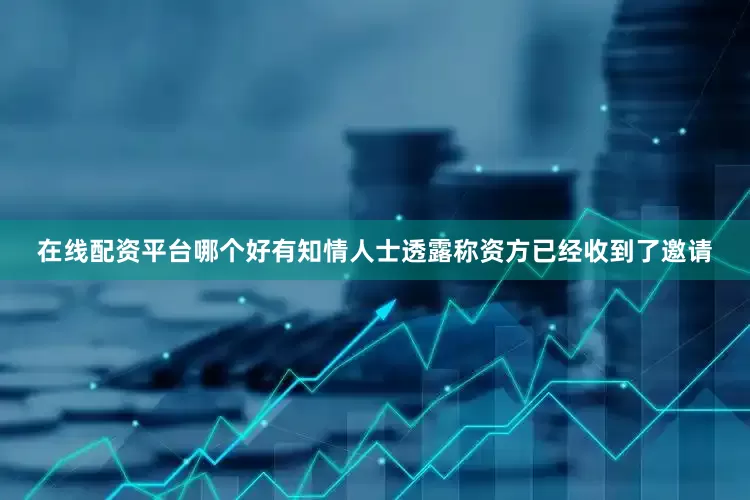 在线配资平台哪个好有知情人士透露称资方已经收到了邀请