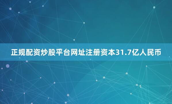 正规配资炒股平台网址注册资本31.7亿人民币