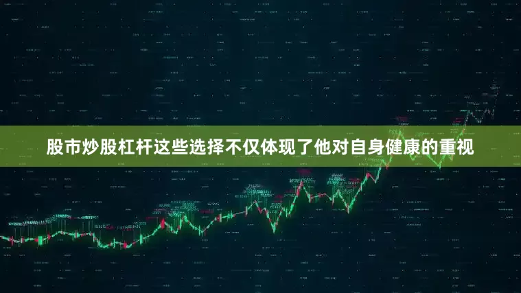 股市炒股杠杆这些选择不仅体现了他对自身健康的重视