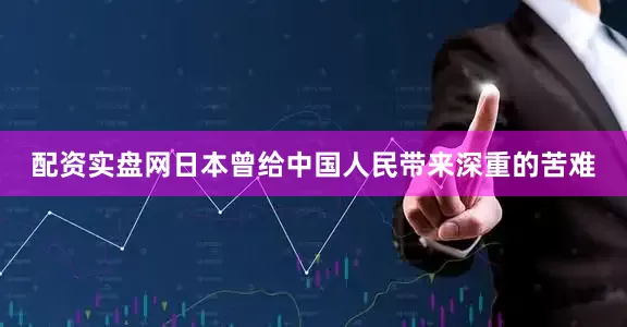 配资实盘网日本曾给中国人民带来深重的苦难